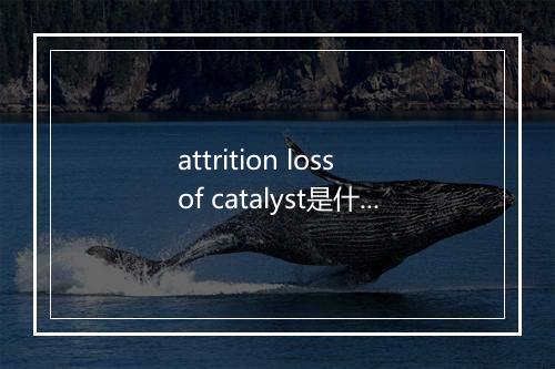 attrition loss of catalyst是什么意思