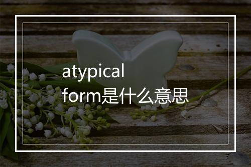 atypical form是什么意思