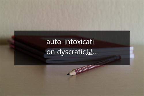 auto-intoxication dyscratic是什么意思