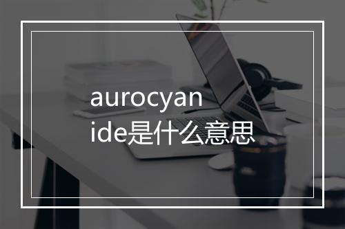 aurocyanide是什么意思