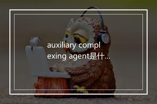 auxiliary complexing agent是什么意思