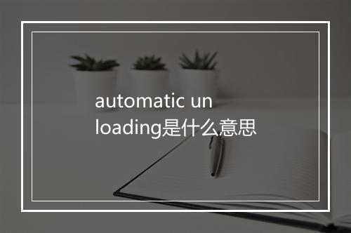 automatic unloading是什么意思