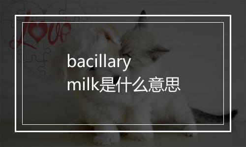 bacillary milk是什么意思