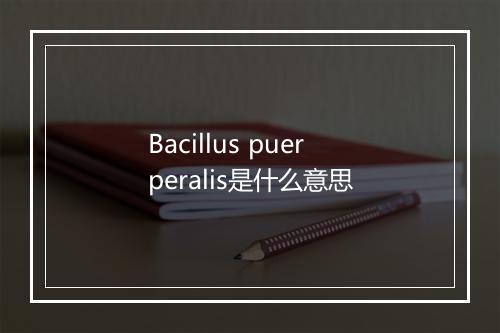 Bacillus puerperalis是什么意思