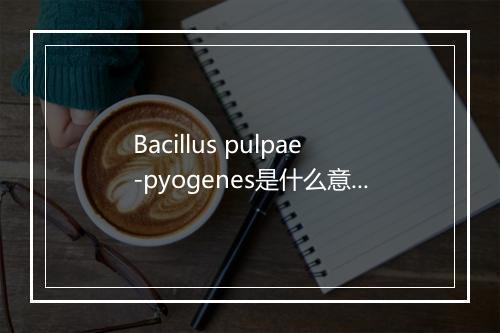 Bacillus pulpae-pyogenes是什么意思