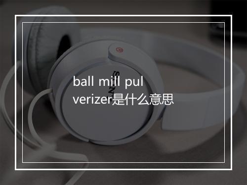 ball mill pulverizer是什么意思