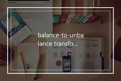 balance-to-unbalance transforme是什么意思