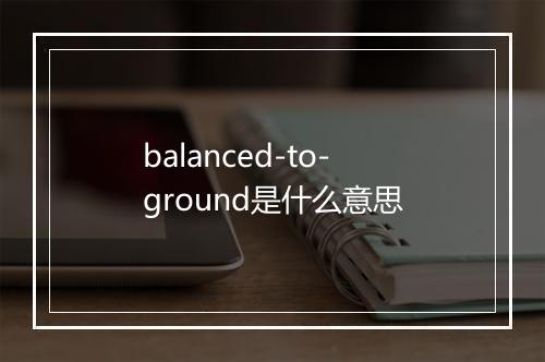 balanced-to-ground是什么意思