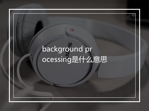 background processing是什么意思