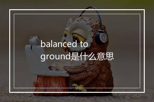 balanced to ground是什么意思