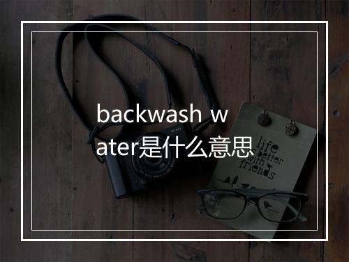 backwash water是什么意思