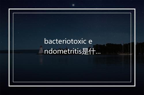 bacteriotoxic endometritis是什么意思