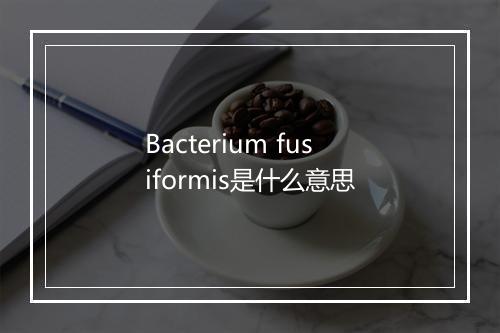 Bacterium fusiformis是什么意思