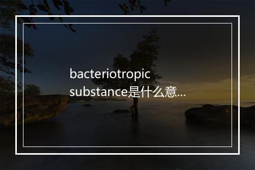 bacteriotropic substance是什么意思