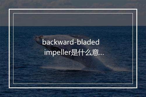 backward-bladed impeller是什么意思