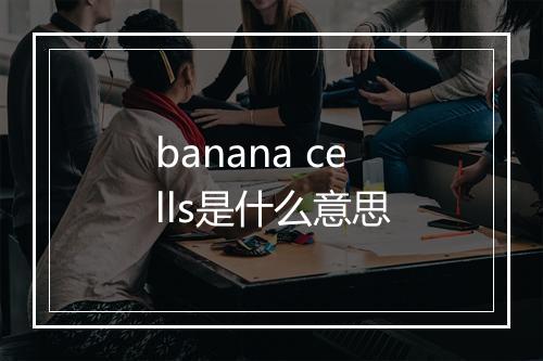 banana cells是什么意思