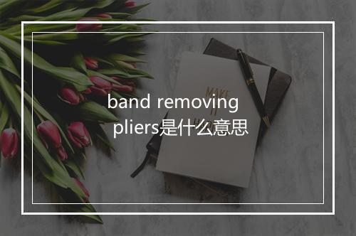 band removing pliers是什么意思