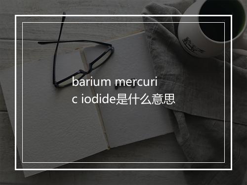 barium mercuric iodide是什么意思