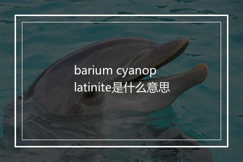 barium cyanoplatinite是什么意思