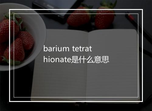 barium tetrathionate是什么意思