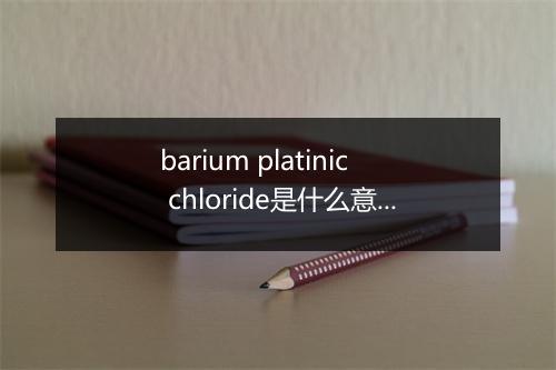 barium platinic chloride是什么意思