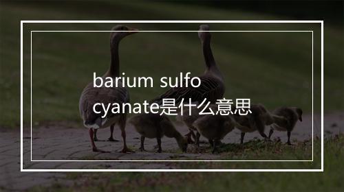 barium sulfocyanate是什么意思