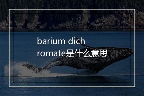 barium dichromate是什么意思