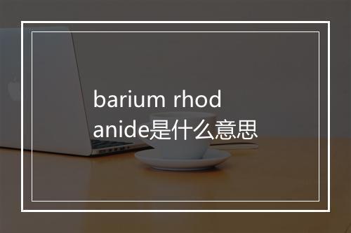 barium rhodanide是什么意思