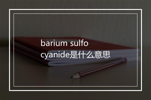 barium sulfocyanide是什么意思