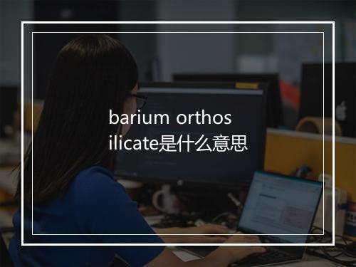 barium orthosilicate是什么意思