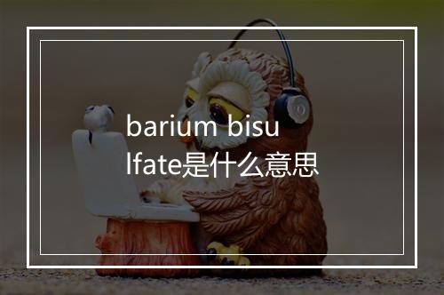 barium bisulfate是什么意思