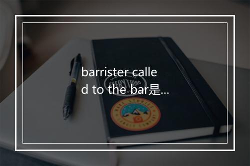 barrister called to the bar是什么意思