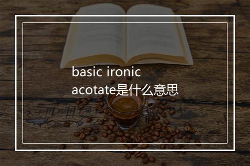 basic ironic acotate是什么意思