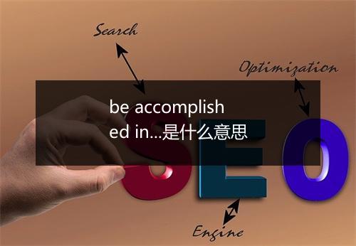 be accomplished in...是什么意思