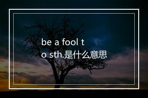 be a fool to sth.是什么意思