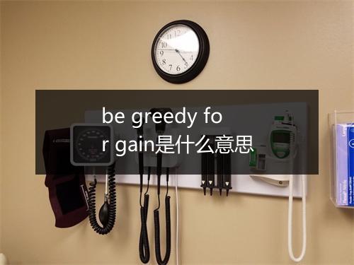 be greedy for gain是什么意思