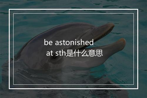 be astonished at sth是什么意思