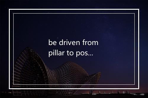 be driven from pillar to post是什么意思