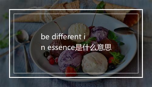 be different in essence是什么意思