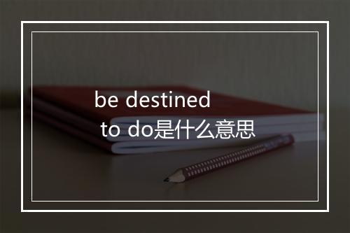 be destined to do是什么意思