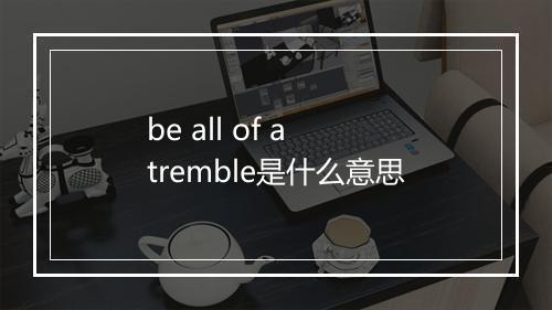 be all of a tremble是什么意思