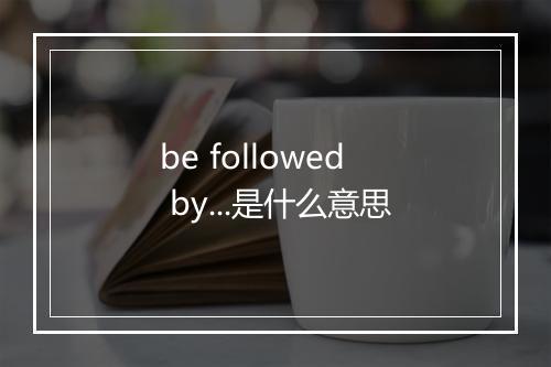 be followed by...是什么意思