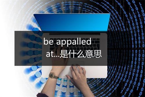 be appalled at...是什么意思