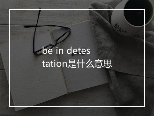 be in detestation是什么意思