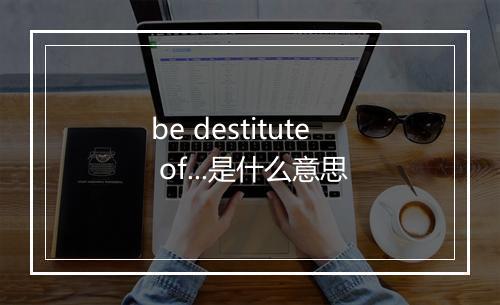 be destitute of...是什么意思