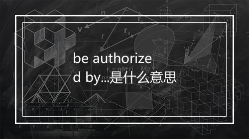 be authorized by...是什么意思