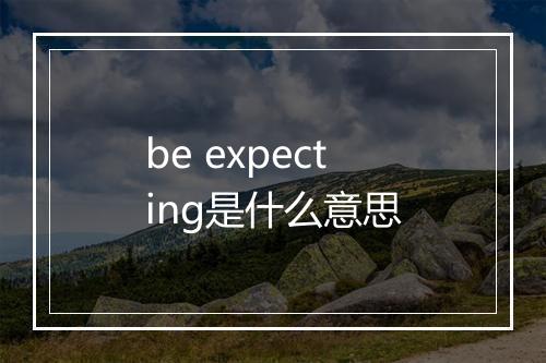 be expecting是什么意思