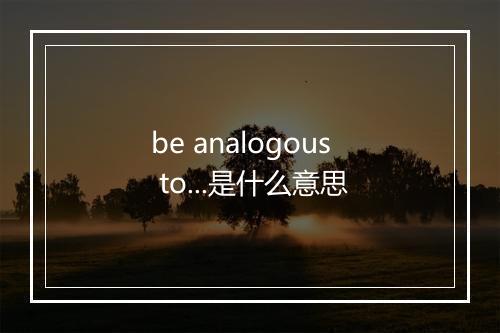 be analogous to...是什么意思