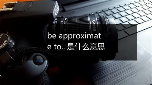 be approximate to...是什么意思