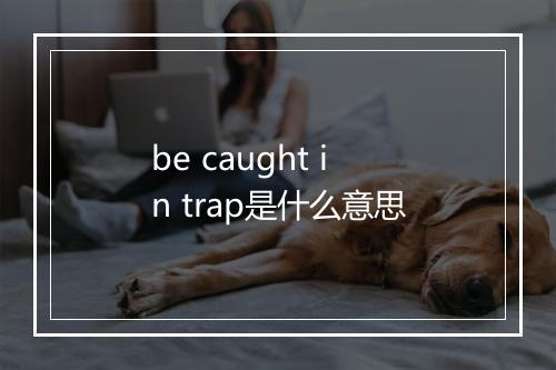 be caught in trap是什么意思